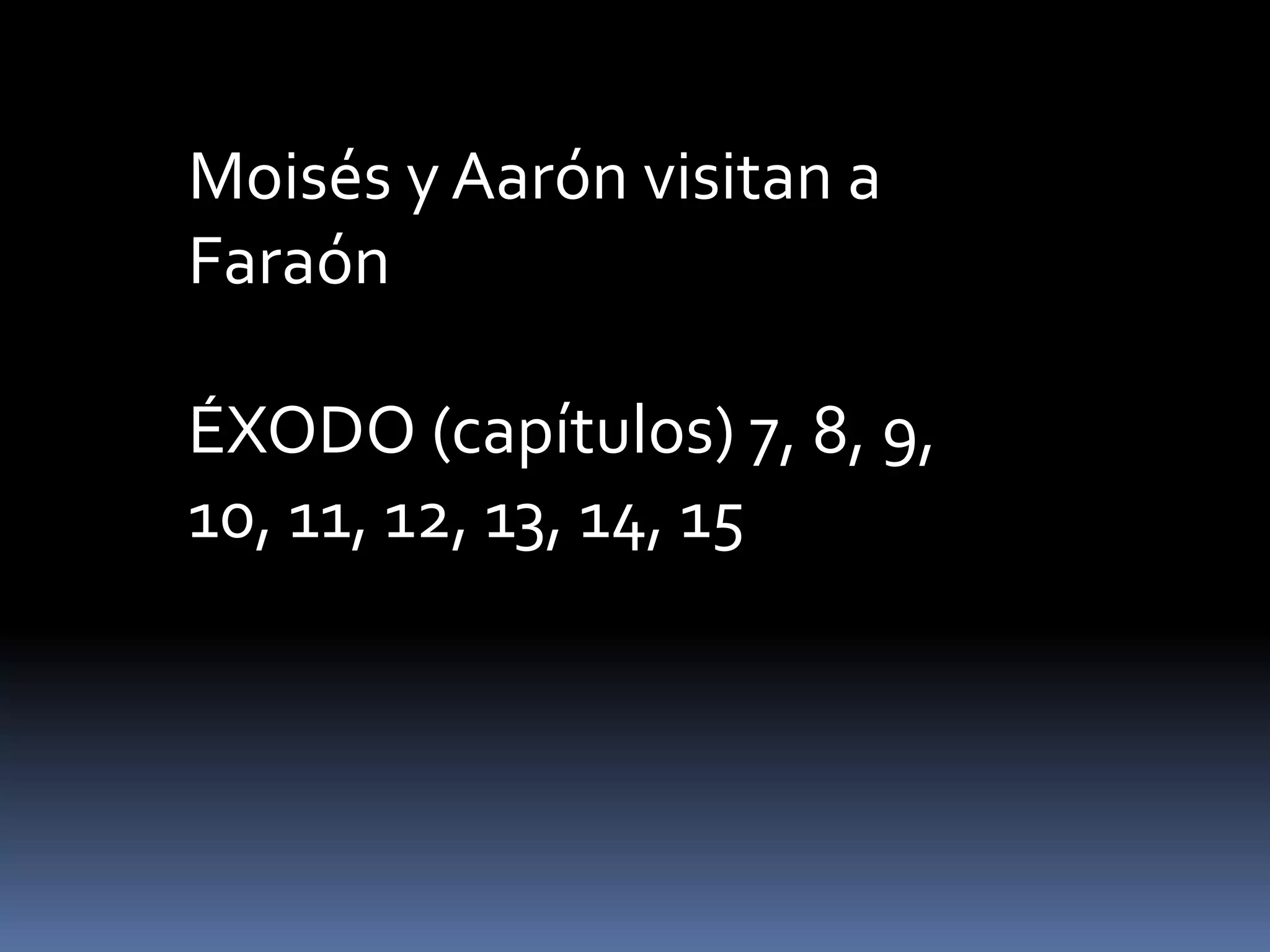 Moisés y Aarón visitan a
Faraón
ÉXODO (capítulos) 7, 8, 9,
10, 11, 12, 13, 14, 15