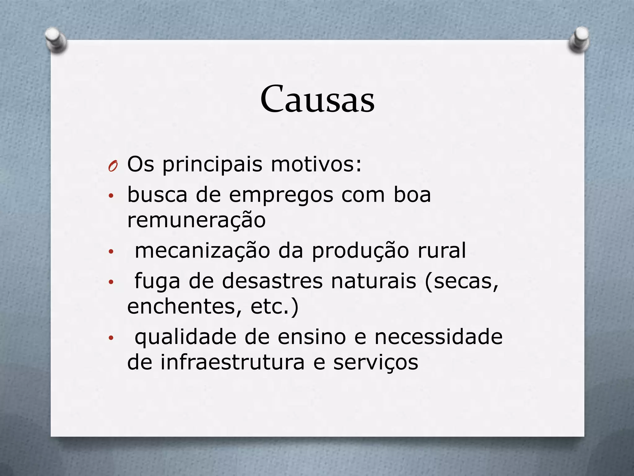 Causas
O Os principais motivos:
• busca de empregos com boa
remuneração
• mecanização da produção rural
• fuga de desastres naturais (secas,
enchentes, etc.)
• qualidade de ensino e necessidade
de infraestrutura e serviços