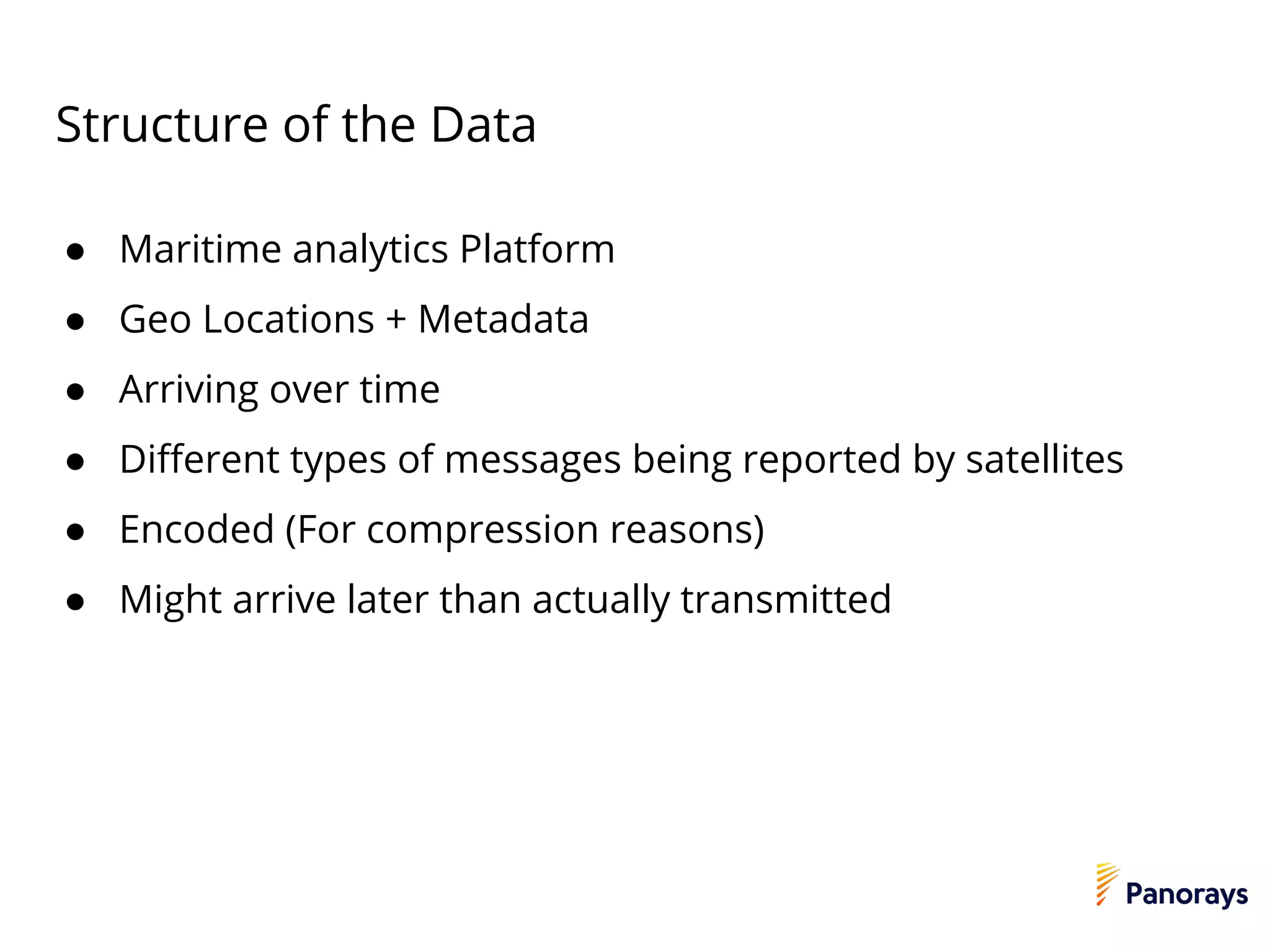 Structure of the Data
● Maritime analytics Platform
● Geo Locations + Metadata
● Arriving over time
● Different types of messages being reported by satellites
● Encoded (For compression reasons)
● Might arrive later than actually transmitted
 