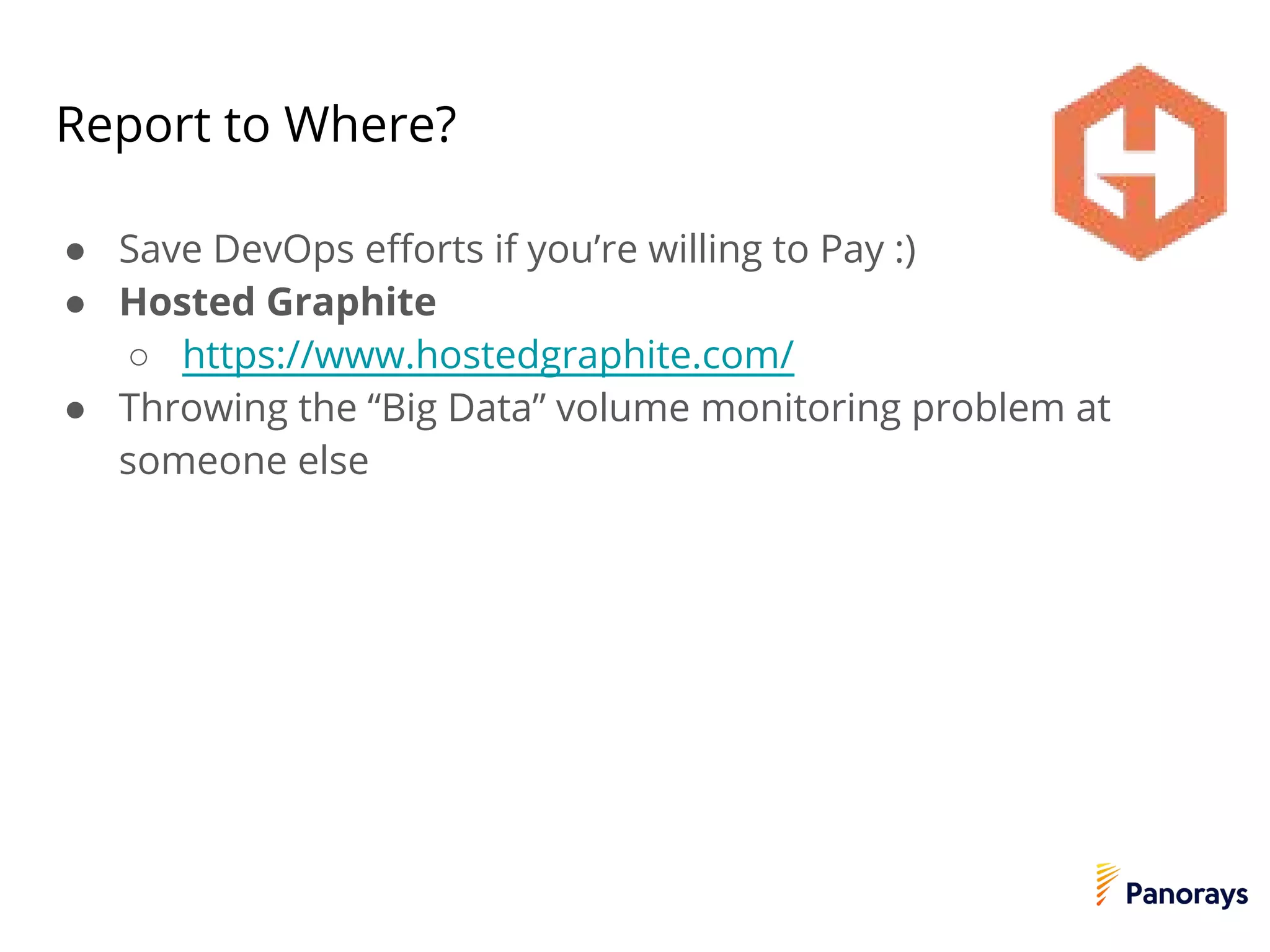 Report to Where?
● Save DevOps efforts if you’re willing to Pay :)
● Hosted Graphite
○ https://www.hostedgraphite.com/
● Throwing the “Big Data” volume monitoring problem at
someone else
 