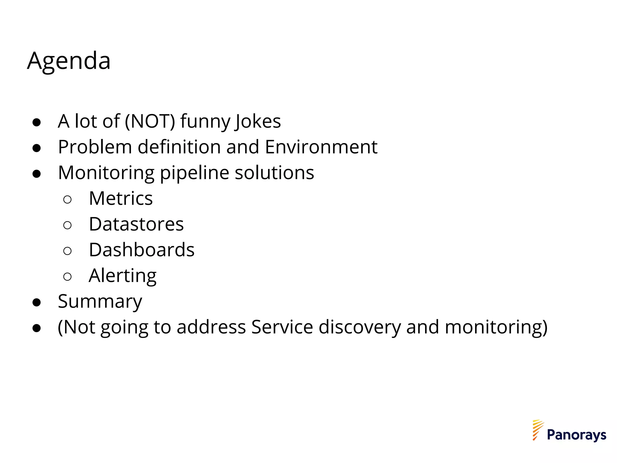Agenda
● A lot of (NOT) funny Jokes
● Problem definition and Environment
● Monitoring pipeline solutions
○ Metrics
○ Datastores
○ Dashboards
○ Alerting
● Summary
● (Not going to address Service discovery and monitoring)
 