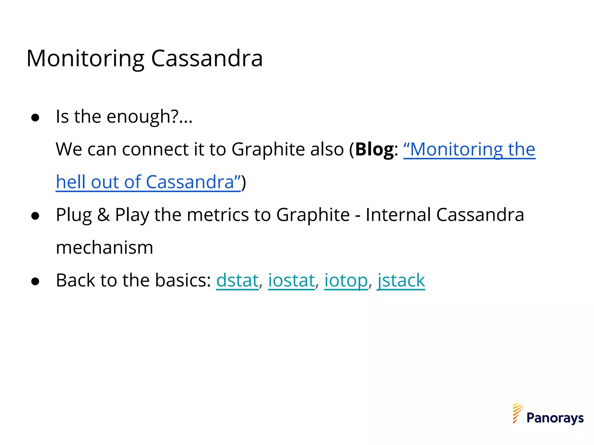 Monitoring Cassandra
● Is the enough?...
We can connect it to Graphite also (Blog: “Monitoring the
hell out of Cassandra”)
● Plug & Play the metrics to Graphite - Internal Cassandra
mechanism
● Back to the basics: dstat, iostat, iotop, jstack
 