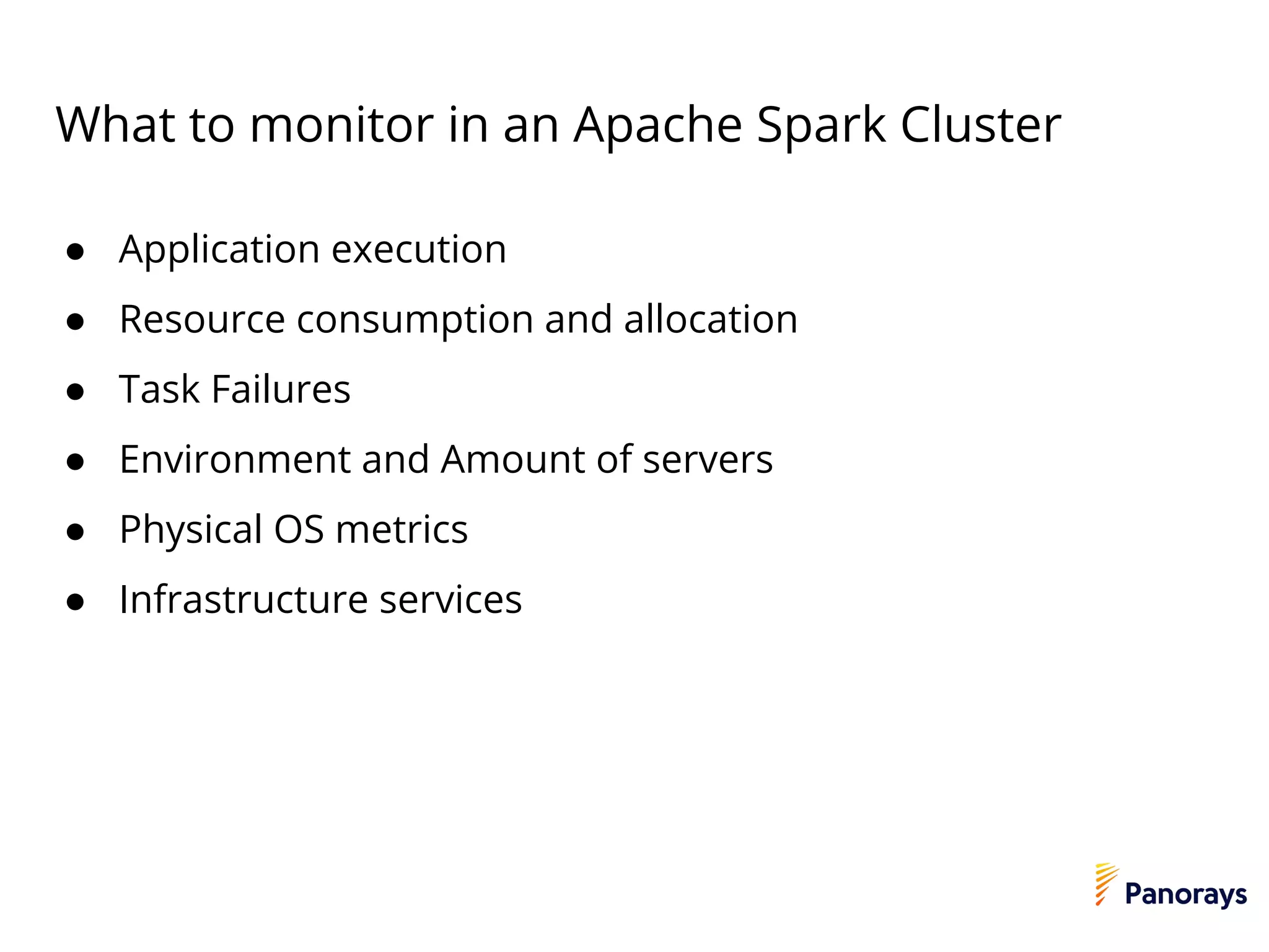 What to monitor in an Apache Spark Cluster
● Application execution
● Resource consumption and allocation
● Task Failures
● Environment and Amount of servers
● Physical OS metrics
● Infrastructure services
 