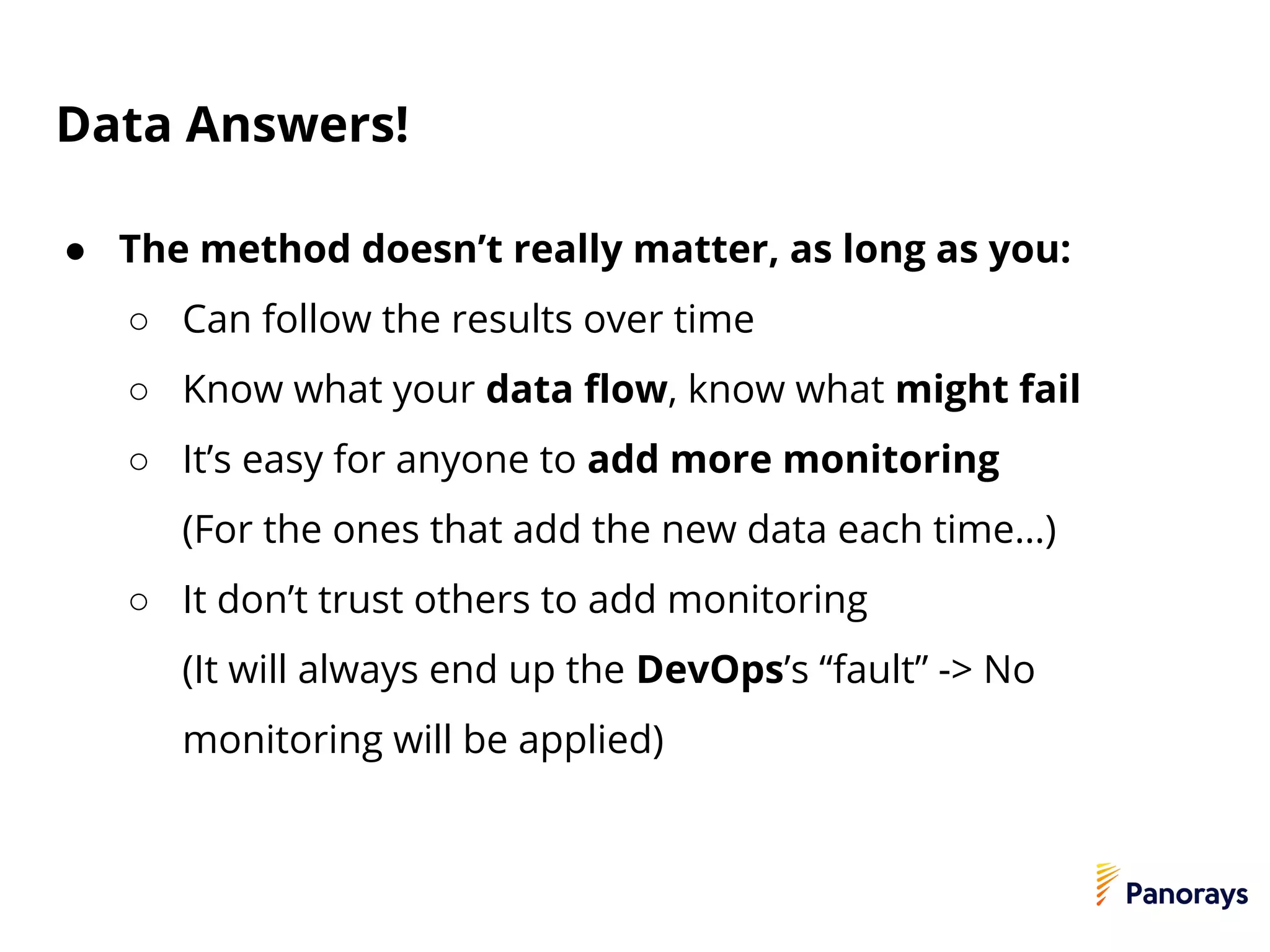 Data Answers!
● The method doesn’t really matter, as long as you:
○ Can follow the results over time
○ Know what your data flow, know what might fail
○ It’s easy for anyone to add more monitoring
(For the ones that add the new data each time…)
○ It don’t trust others to add monitoring
(It will always end up the DevOps’s “fault” -> No
monitoring will be applied)
 