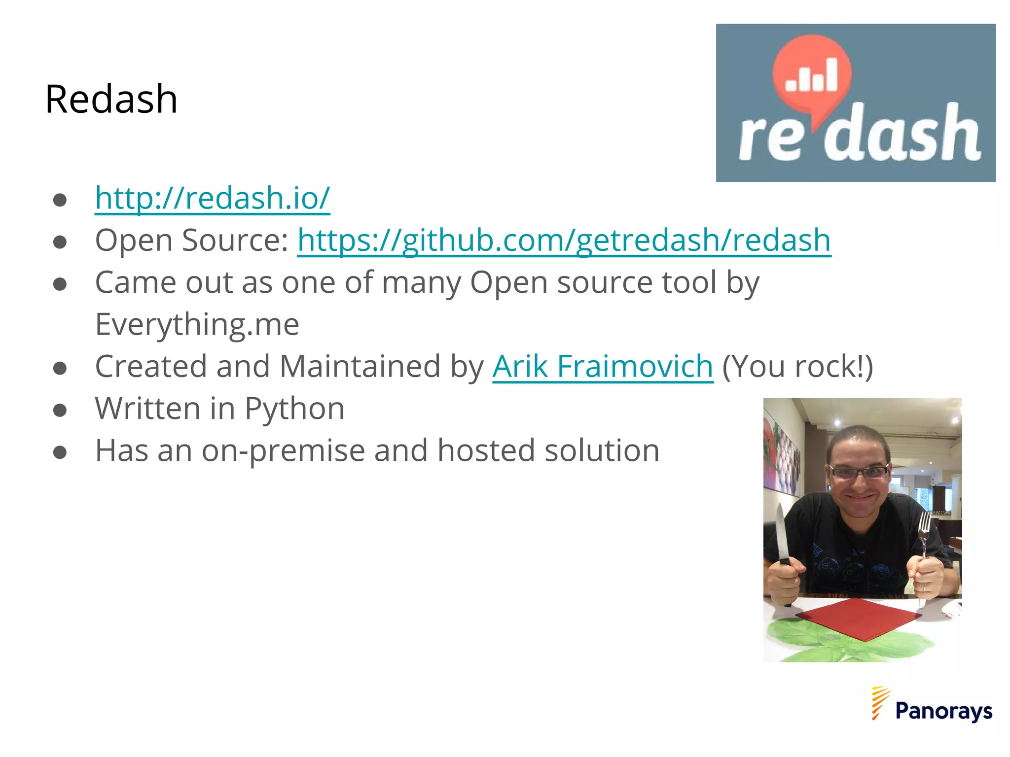 Redash
● http://redash.io/
● Open Source: https://github.com/getredash/redash
● Came out as one of many Open source tool by
Everything.me
● Created and Maintained by Arik Fraimovich (You rock!)
● Written in Python
● Has an on-premise and hosted solution
●‫רןאאקמ‬
 