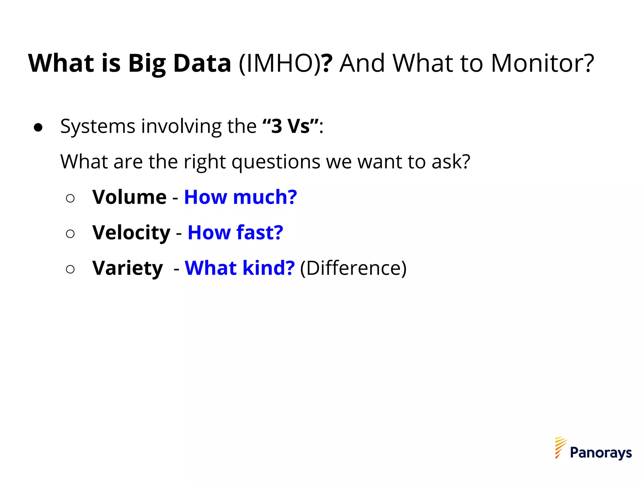 What is Big Data (IMHO)? And What to Monitor?
● Systems involving the “3 Vs”:
What are the right questions we want to ask?
○ Volume - How much?
○ Velocity - How fast?
○ Variety - What kind? (Difference)
 