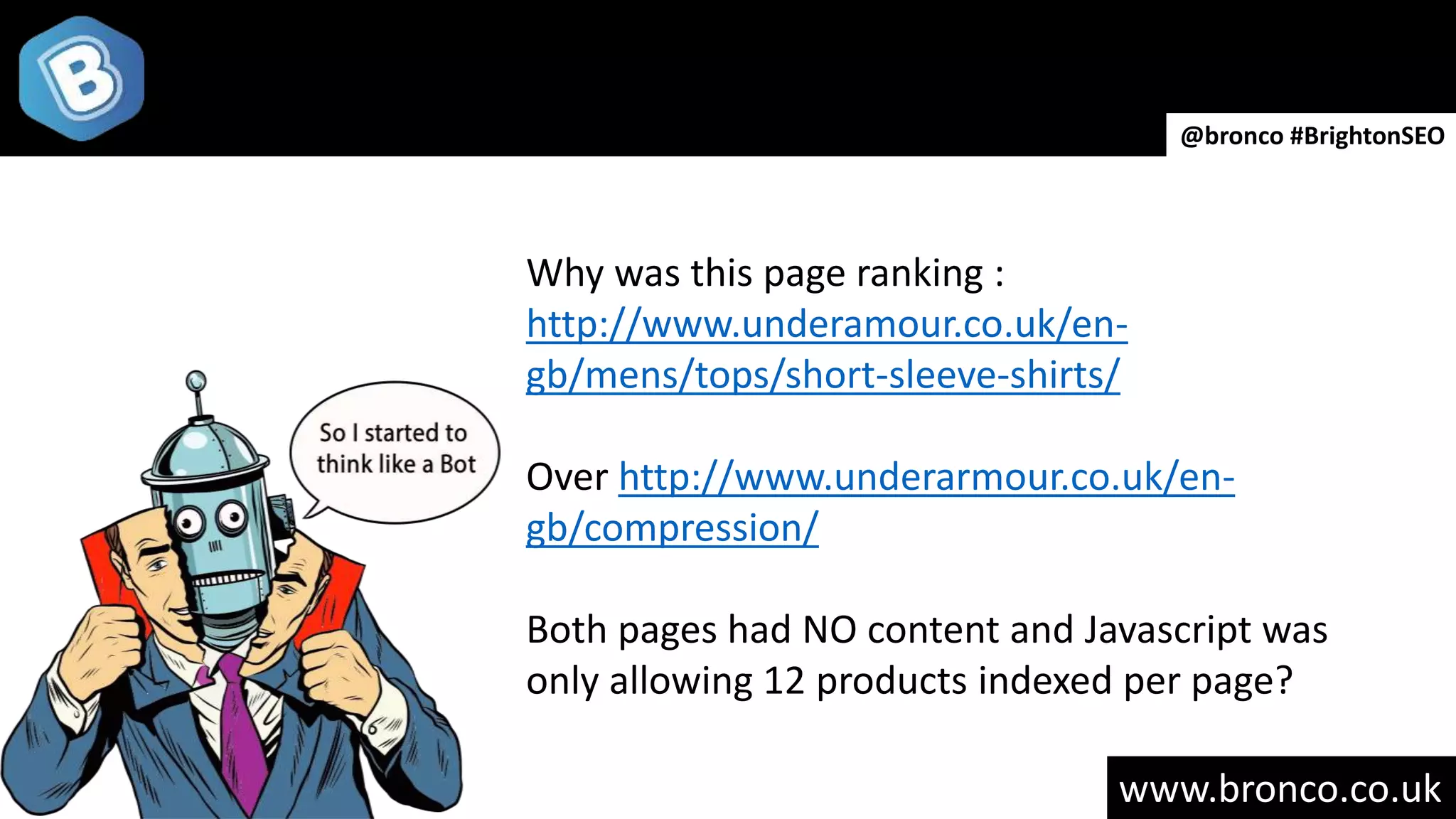 www.bronco.co.uk
@bronco #BrightonSEO
Why was this page ranking :
http://www.underamour.co.uk/en-
gb/mens/tops/short-sleeve-shirts/
Over http://www.underarmour.co.uk/en-
gb/compression/
Both pages had NO content and Javascript was
only allowing 12 products indexed per page?
 