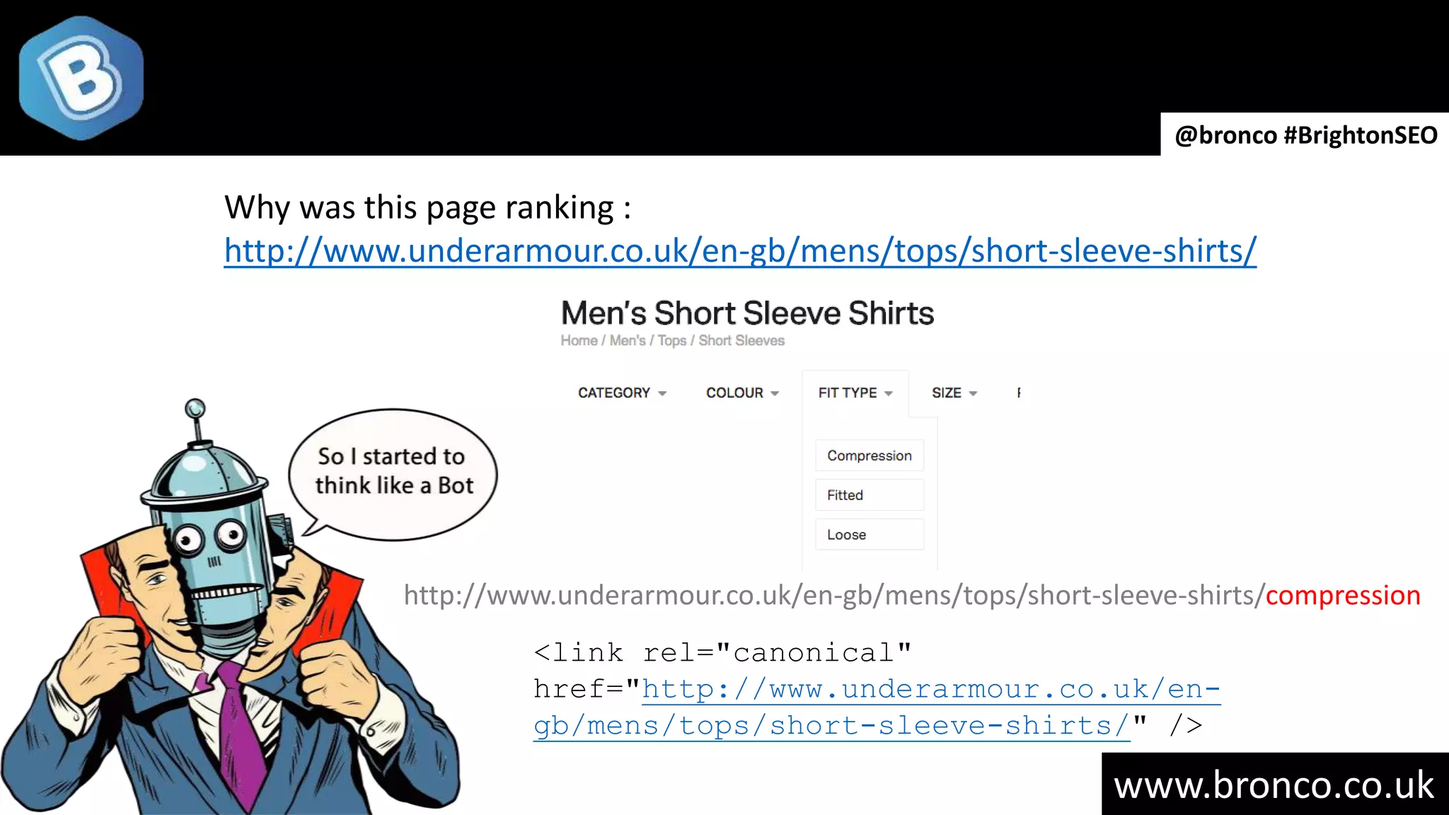 www.bronco.co.uk
@bronco #BrightonSEO
Why was this page ranking :
http://www.underarmour.co.uk/en-gb/mens/tops/short-sleeve-shirts/
http://www.underarmour.co.uk/en-gb/mens/tops/short-sleeve-shirts/compression
<link rel="canonical"
href="http://www.underarmour.co.uk/en-
gb/mens/tops/short-sleeve-shirts/" />
 
