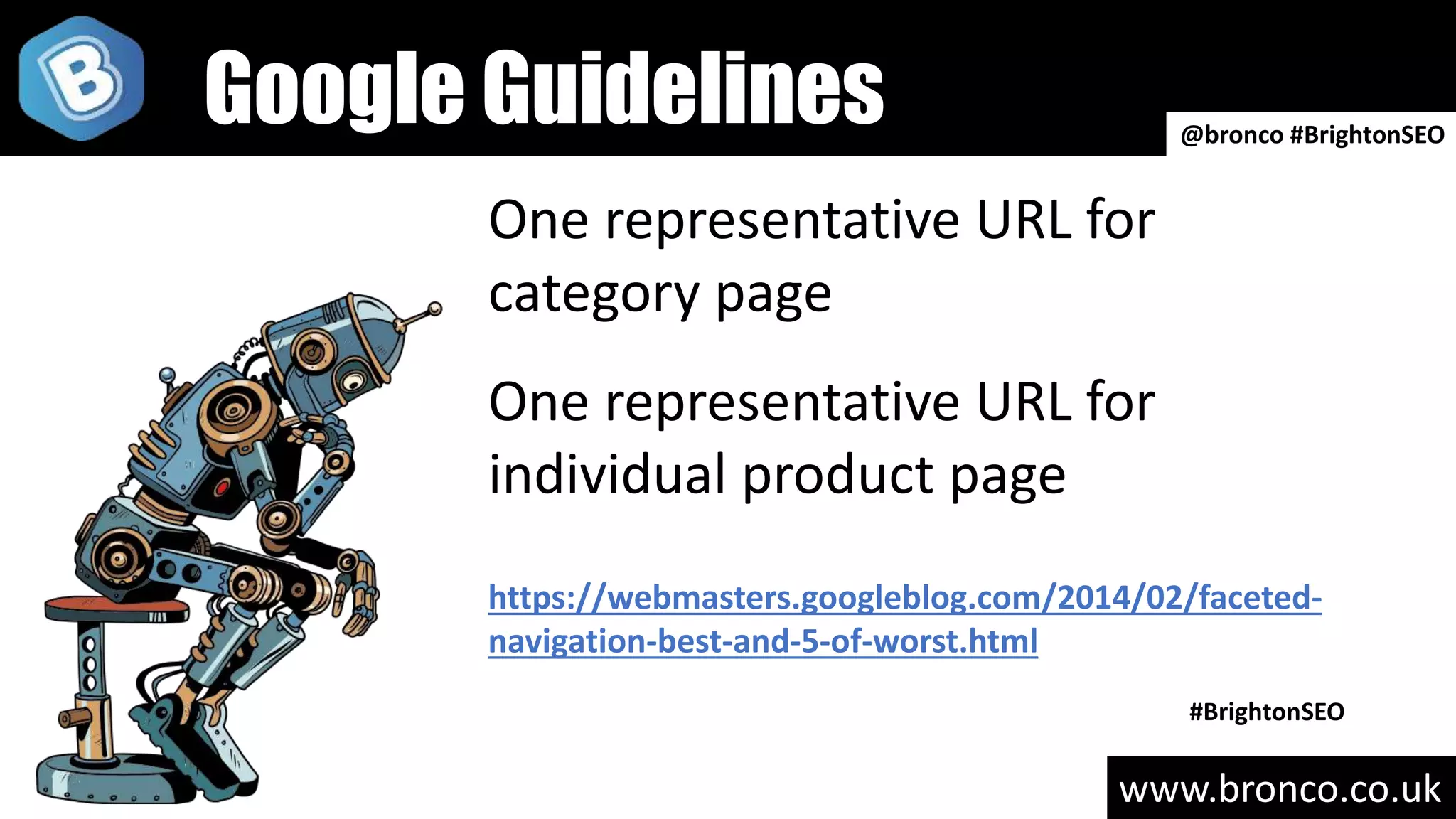 www.bronco.co.uk
One representative URL for
category page
One representative URL for
individual product page
https://webmasters.googleblog.com/2014/02/faceted-
navigation-best-and-5-of-worst.html
#BrightonSEO
@bronco #BrightonSEO
Google Guidelines
 