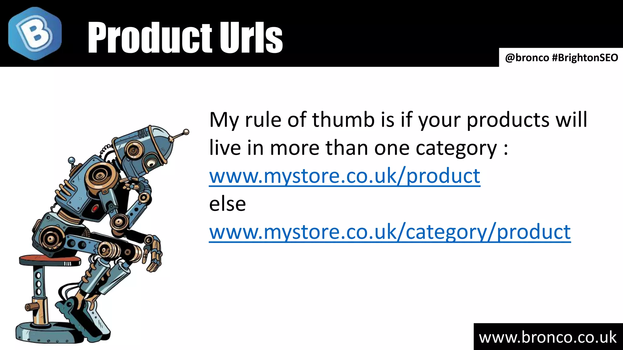www.bronco.co.uk
@bronco #BrightonSEO
Product Urls
My rule of thumb is if your products will
live in more than one category :
www.mystore.co.uk/product
else
www.mystore.co.uk/category/product
 