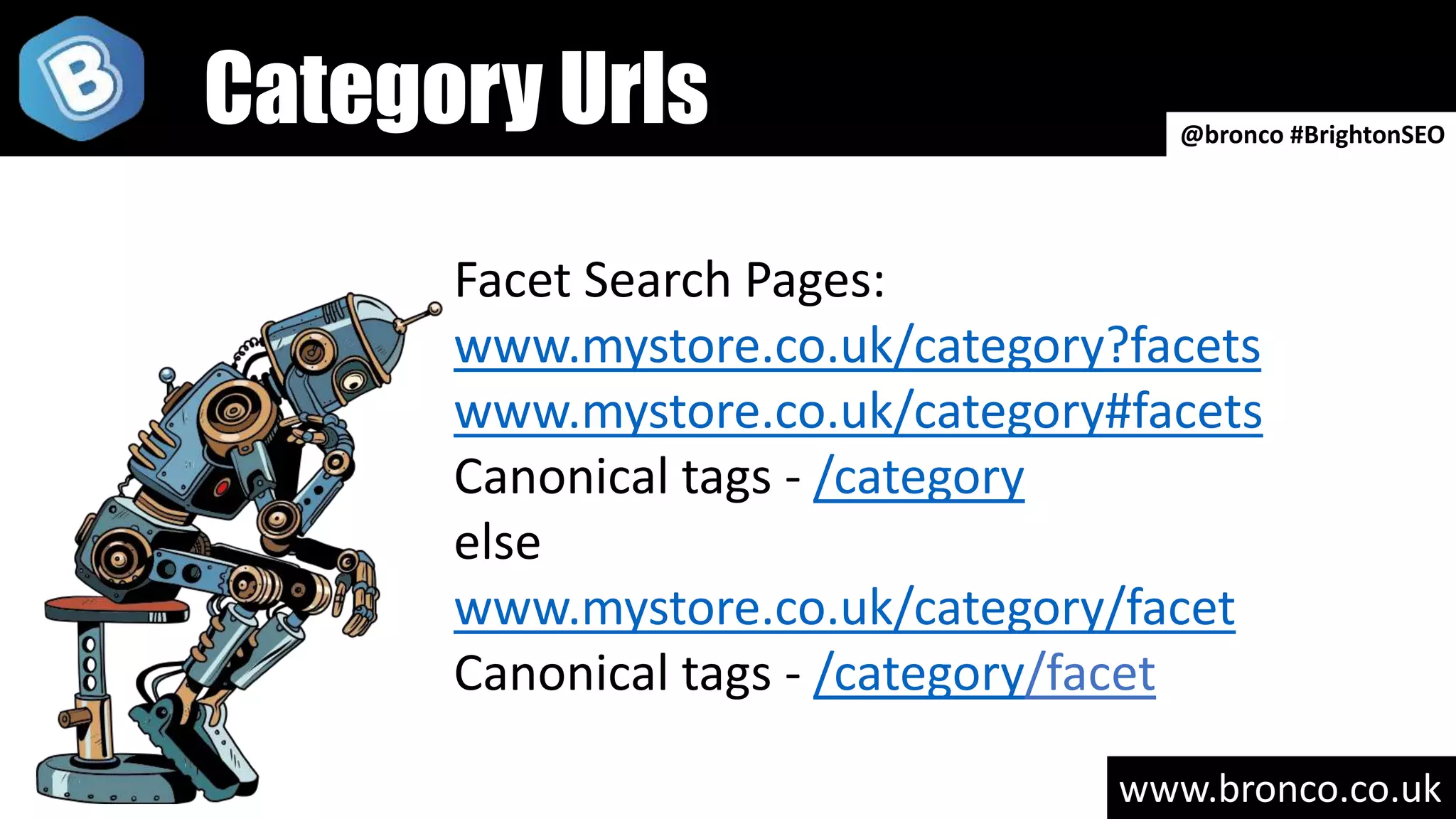 www.bronco.co.uk
Facet Search Pages:
www.mystore.co.uk/category?facets
www.mystore.co.uk/category#facets
Canonical tags - /category
else
www.mystore.co.uk/category/facet
Canonical tags - /category/facet
@bronco #BrightonSEO
Category Urls
 