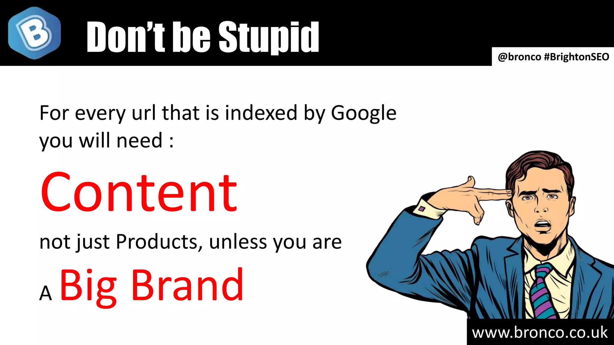 www.bronco.co.uk
Don’t be Stupid @bronco #BrightonSEO
For every url that is indexed by Google
you will need :
Content
not just Products, unless you are
A Big Brand
 