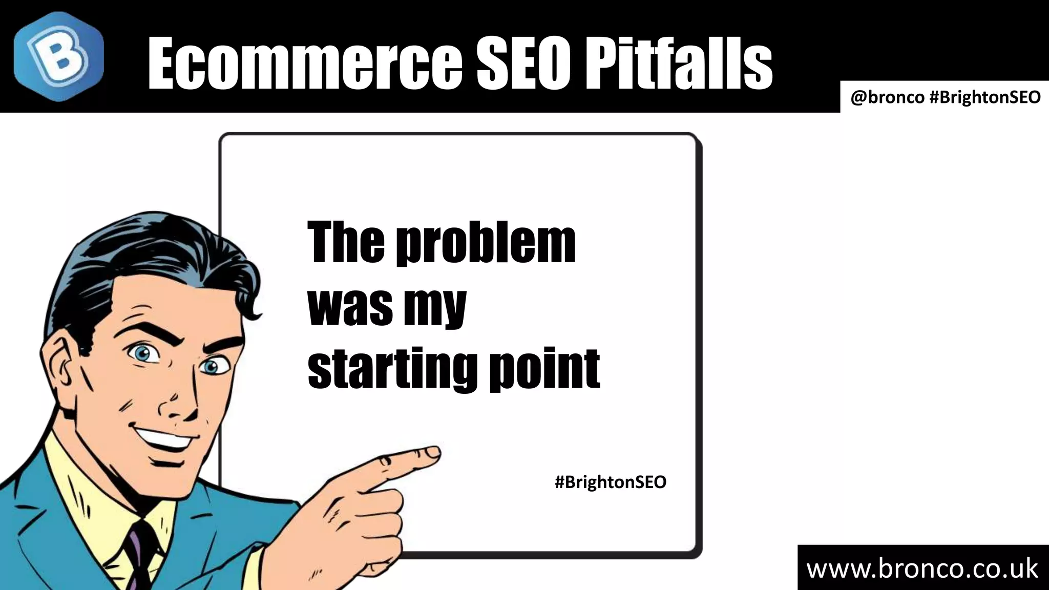 www.bronco.co.uk
Ecommerce SEO Pitfalls
The problem
was my
starting point
#BrightonSEO
@bronco #BrightonSEO
 