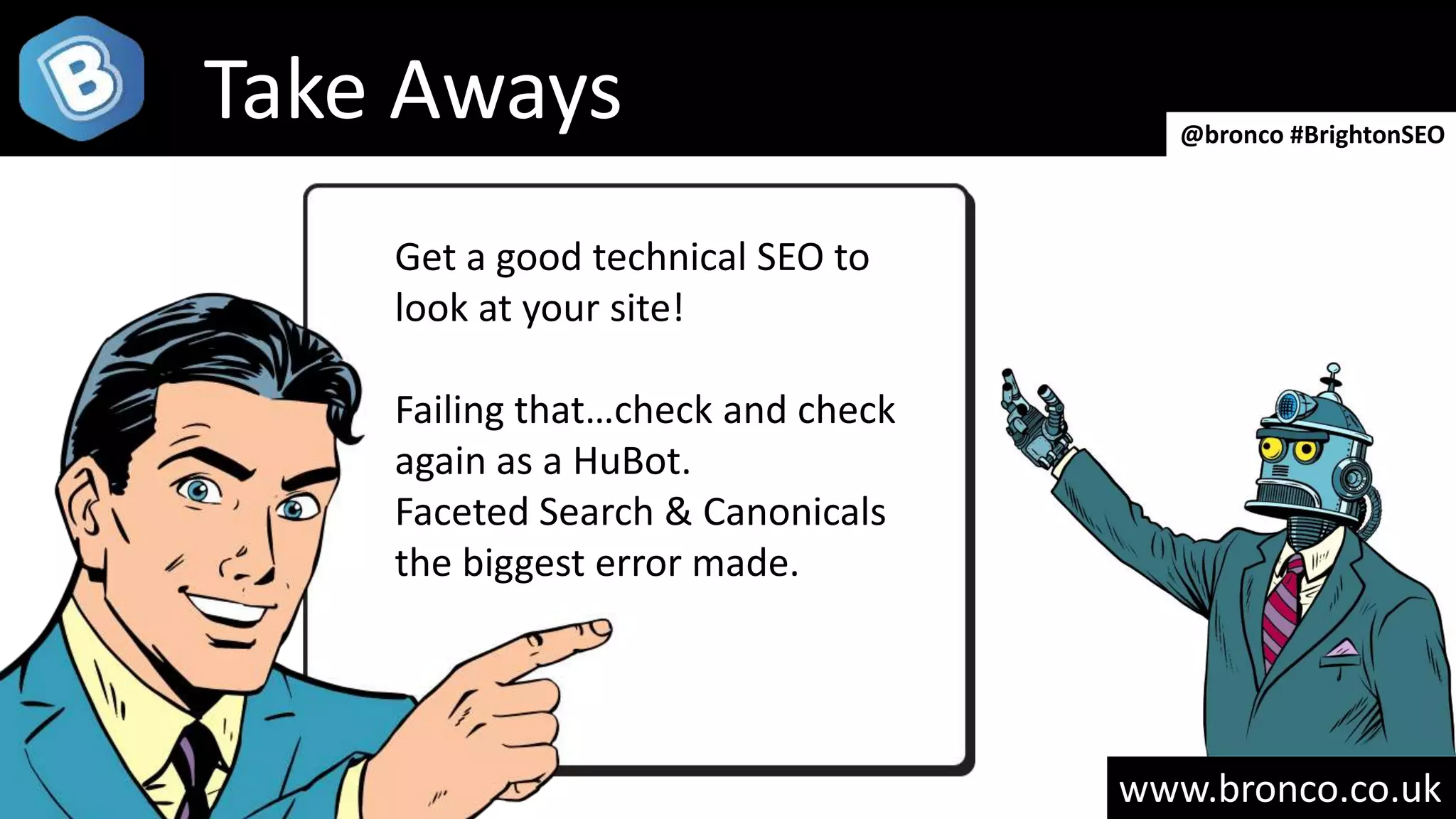 www.bronco.co.uk
Take Aways @bronco #BrightonSEO
Get a good technical SEO to
look at your site!
Failing that…check and check
again as a HuBot.
Faceted Search & Canonicals
the biggest error made.
 