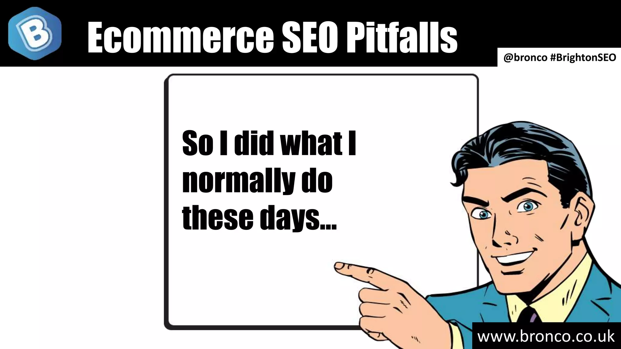 www.bronco.co.uk
Ecommerce SEO Pitfalls
So I did what I
normally do
these days…
@bronco #BrightonSEO
 