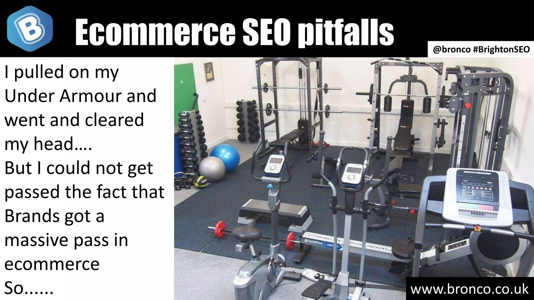 www.bronco.co.uk
Ecommerce SEO pitfalls @bronco #BrightonSEO
I pulled on my
Under Armour and
went and cleared
my head….
But I could not get
passed the fact that
Brands got a
massive pass in
ecommerce
So......
 