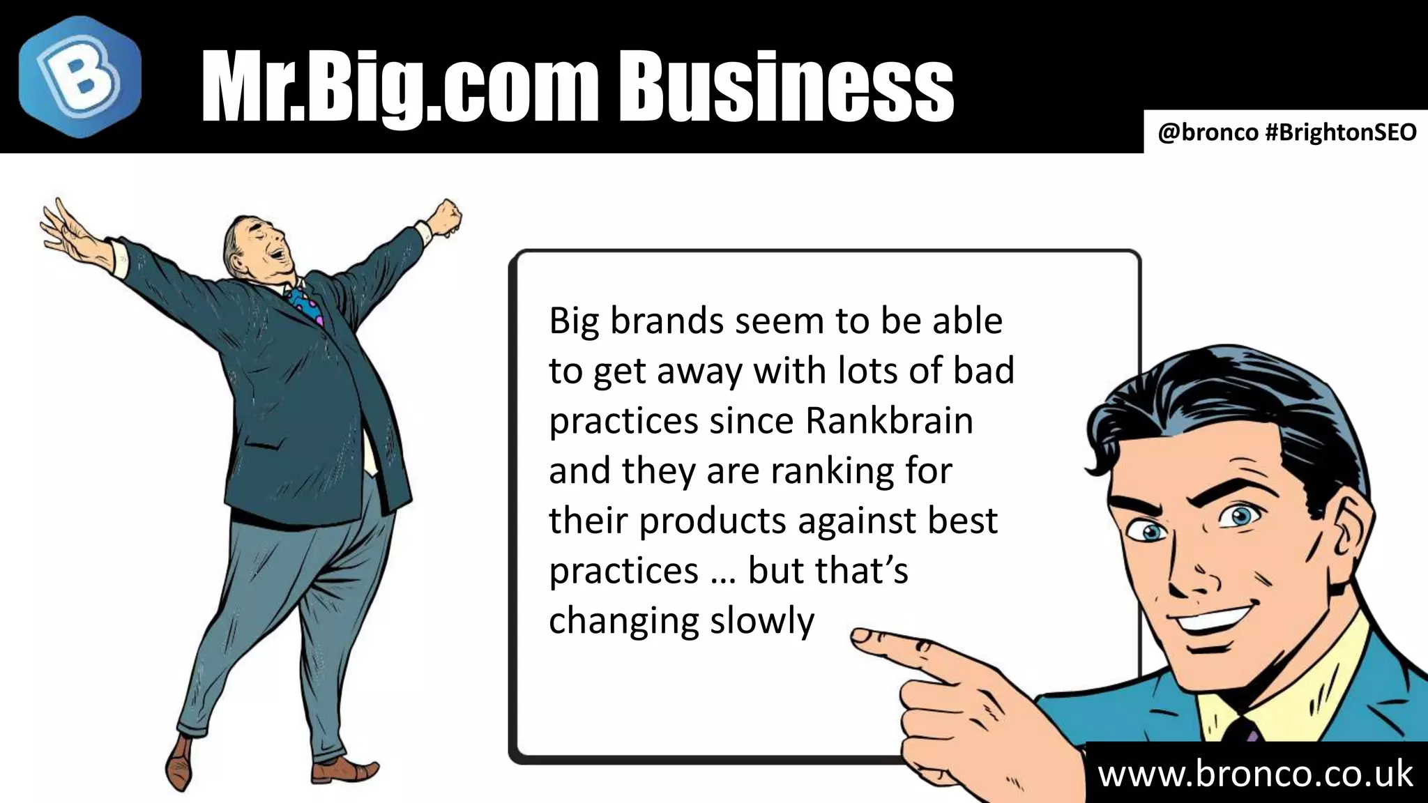www.bronco.co.uk
Big brands seem to be able
to get away with lots of bad
practices since Rankbrain
and they are ranking for
their products against best
practices … but that’s
changing slowly
@bronco #BrightonSEO
Mr.Big.com Business
 