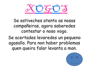 XOGOS
Se estiveches atento as nosas
compañeiras, agora saberedes
contestar o noso xogo.
Se acertades levaredes un pequeno
...