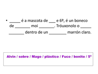 • _____ é a mascota de ___ e 6º, é un boneco
de _______ moi _______. Tróuxonolo o _____
_______ dentro de un ________ marr...