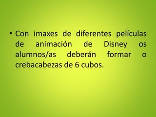 • Con imaxes de diferentes películas
de animación de Disney os
alumnos/as deberán formar o
crebacabezas de 6 cubos.
 