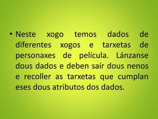 • Neste xogo temos dados de
diferentes xogos e tarxetas de
personaxes de película. Lánzanse
dous dados e deben saír dous nenos
e recoller as tarxetas que cumplan
eses dous atributos dos dados.
 