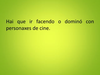 Hai que ir facendo o dominó con
personaxes de cine.
 