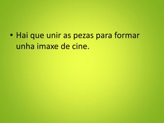 • Hai que unir as pezas para formar
unha imaxe de cine.
 