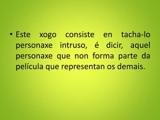 • Este xogo consiste en tacha-lo
personaxe intruso, é dicir, aquel
personaxe que non forma parte da
película que representan os demais.
 