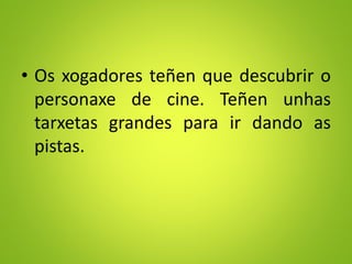 • Os xogadores teñen que descubrir o
personaxe de cine. Teñen unhas
tarxetas grandes para ir dando as
pistas.
 