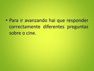 • Para ir avanzando hai que responder
correctamente diferentes preguntas
sobre o cine.
 