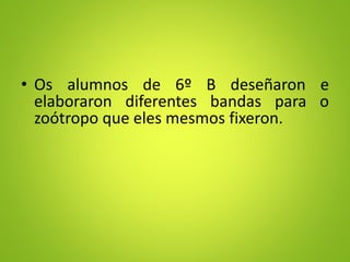 • Os alumnos de 6º B deseñaron e
elaboraron diferentes bandas para o
zoótropo que eles mesmos fixeron.
 