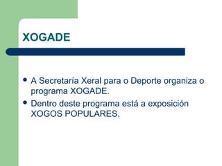 XOGADE


A  Secretaría Xeral para o Deporte organiza o
  programa XOGADE.
 Dentro deste programa está a exposición
  XOGOS POPULARES.
 