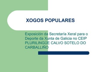 XOGOS POPULARES

Exposición da Secretaría Xeral para o
Deporte da Xunta de Galicia no CEIP
PLURILINGÜE CALVO SOTELO DO
CARBALLIÑO
 