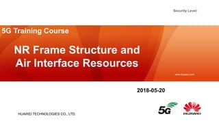 Security Level:
HUAWEI TECHNOLOGIES CO., LTD.
www.huawei.com
NR Frame Structure and
Air Interface Resources
2018-05-20
5G Training Course
 