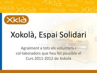 Xokolà, Espai Solidari
    Agraïment a tots els voluntaris i
 col·laboradors que heu fet possible el
       Curs 2011-2012 de Xokolà
 