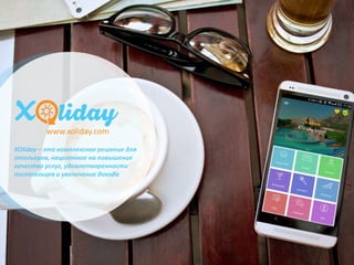 XOliday – это комплексное решение для
отельеров, нацеленное на повышение
качества услуг, удовлетворенности
постояльцев и увеличение дохода
www.xoliday.com
 