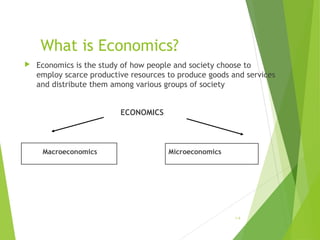 What is Economics?


Economics is the study of how people and society choose to
employ scarce productive resources to produce goods and services
and distribute them among various groups of society
ECONOMICS

Macroeconomics

Microeconomics

1-4

 