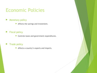 Economic Policies


Monetary policy




Fiscal policy




Affects the savings and investment.

Controls taxes and government expenditures.

Trade policy


Affects a country’s exports and imports.

 