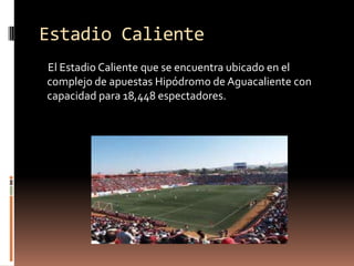 Estadio Caliente
El Estadio Caliente que se encuentra ubicado en el
complejo de apuestas Hipódromo de Aguacaliente con
capacidad para 18,448 espectadores.
 