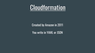 Cloudformation
Created by Amazon in 2011
You write in YAML or JSON
 