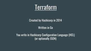 Terraform
Written in Go
You write in Hashicorp Configuration Language (HCL)
(or optionally JSON)
Created by Hashicorp in 2014
 