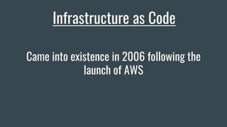Infrastructure as Code
Came into existence in 2006 following the
launch of AWS
 