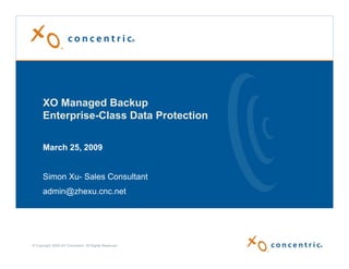 XO Managed Backup
      Enterprise-Class Data Protection

      March 25, 2009


      Simon Xu- Sales Consultant
      admin@zhexu.cnc.net




© Copyright 2009 XO Concentric. All Rights Reserved
 