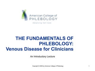 THE FUNDAMENTALS OF PHLEBOLOGY: Venous Disease for Clinicians Copyright © 2009 by American College of Phlebology An Introductory Lecture 