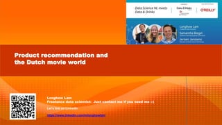 Product recommendation and
the Dutch movie world
Let’s link on LinkedIn
https://www.linkedin.com/in/longhowlam
Longhow Lam
Freelance data scientist: Just contact me if you need me :-)
 