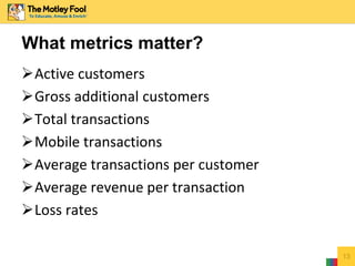 Active customers
Gross additional customers
Total transactions
Mobile transactions
Average transactions per customer
Average revenue per transaction
Loss rates
13
What metrics matter?
 