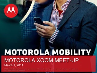 MOTOROLA and the Stylized M Logo are trademarks or registered trademarks of Motorola Trademark Holdings, LLC. All other trademarks are the property of their respective owners.   © 2011 Motorola Mobility, Inc.  All rights reserved. MOTOROLA XOOM MEET-UP March 1, 2011 