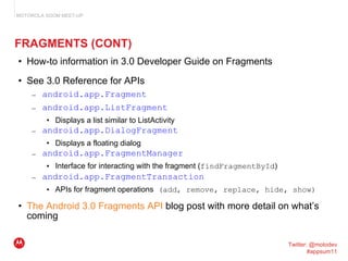 FRAGMENTS (CONT) <ul><li>How-to information in 3.0 Developer Guide on Fragments </li></ul><ul><li>See 3.0 Reference for AP...