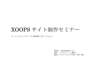 XOOPS サイト制作セミナー
カッコイイウェブサイトを XOOPS で作っちゃおう！




                          開催日：2012/09/22（土）
                          場所：ミタカフェ（三鷹市）
                          講師：ラオシステムズ代表 竹原 俊広
 