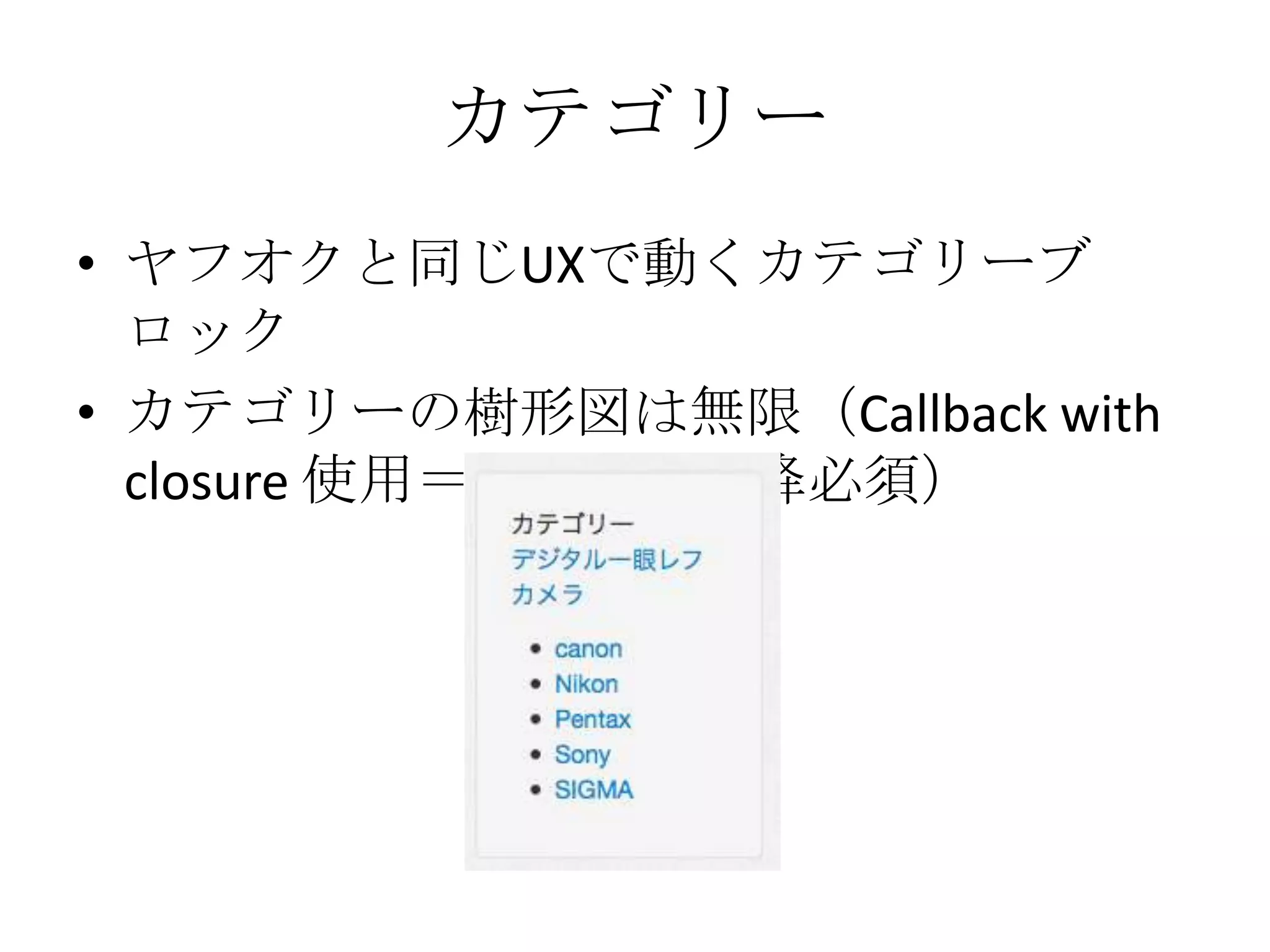 カテゴリー
• ヤフオクと同じUXで動くカテゴリーブ
  ロック
• カテゴリーの樹形図は無限（Callback with
  closure 使用＝PHP V5.3 以降必須）
 